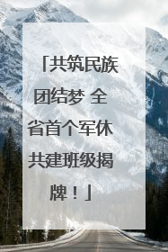 共筑民族团结梦 全省首个军休共建班级揭牌！