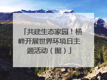 共建生态家园！横峰开展世界环境日主题活动（图）