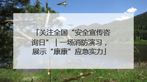关注全国“安全宣传咨询日”｜一场消防演习，展示“康康”应急实力