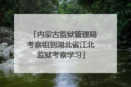 内蒙古监狱管理局考察组到湖北省江北监狱考察学习