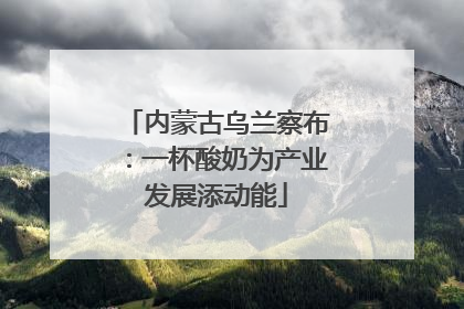 内蒙古乌兰察布：一杯酸奶为产业发展添动能