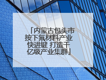 内蒙古包头市按下氟材料产业快进键 打造千亿级产业集群