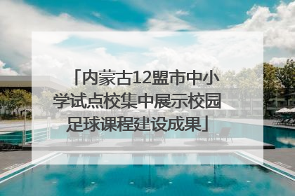 内蒙古12盟市中小学试点校集中展示校园足球课程建设成果