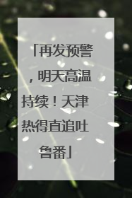 再发预警，明天高温持续！天津热得直追吐鲁番