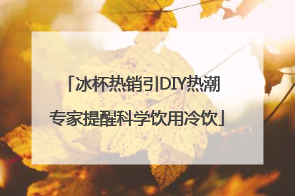 冰杯热销引DIY热潮 专家提醒科学饮用冷饮