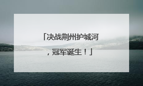 决战荆州护城河，冠军诞生！
