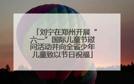 刘宁在郑州开展“六一”国际儿童节慰问活动并向全省少年儿童致以节日祝福