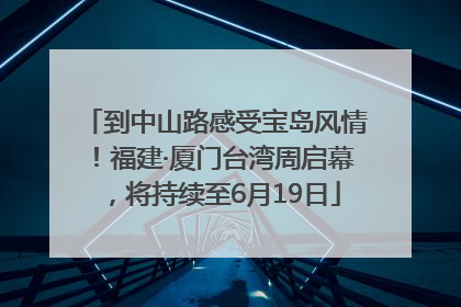 到中山路感受宝岛风情！福建·厦门台湾周启幕，将持续至6月19日