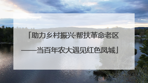 助力乡村振兴·帮扶革命老区——当百年农大遇见红色凤城
