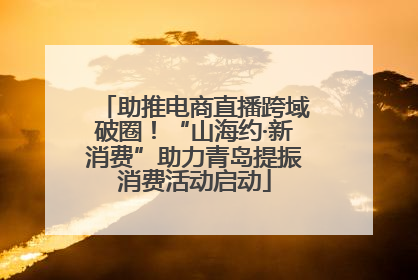 助推电商直播跨域破圈！“山海约·新消费”助力青岛提振消费活动启动