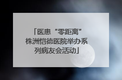 医患“零距离” 株洲恺德医院举办系列病友会活动