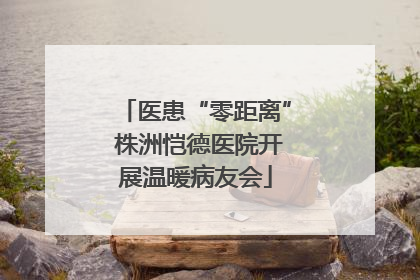 医患“零距离” 株洲恺德医院开展温暖病友会