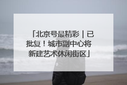 北京号最精彩｜已批复！城市副中心将新建艺术休闲街区