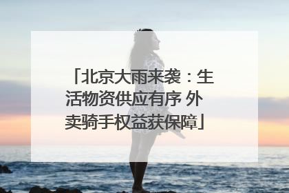 北京大雨来袭：生活物资供应有序 外卖骑手权益获保障