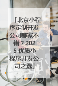 北京小程序定制开发公司哪家不错？2025 优质小程序开发公司之选