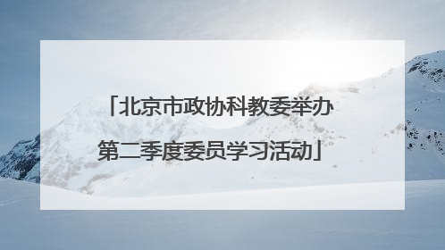 北京市政协科教委举办第二季度委员学习活动