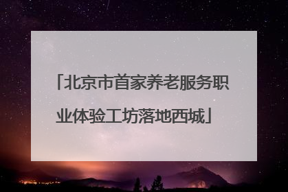 北京市首家养老服务职业体验工坊落地西城