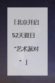 北京开启52天夏日“艺术派对”