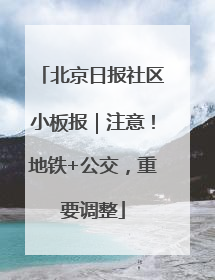 北京日报社区小板报｜注意！地铁+公交，重要调整