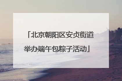 北京朝阳区安贞街道举办端午包粽子活动