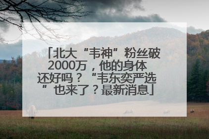 北大“韦神”粉丝破2000万，他的身体还好吗？“韦东奕严选”也来了？最新消息
