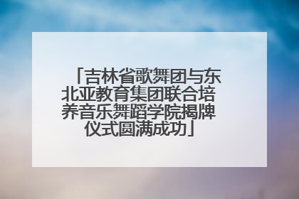 吉林省歌舞团与东北亚教育集团联合培养音乐舞蹈学院揭牌仪式圆满成功