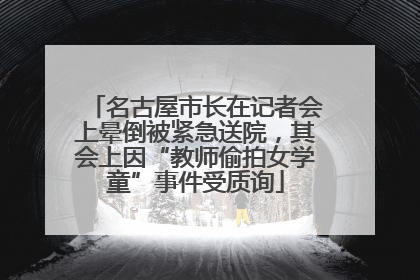 名古屋市长在记者会上晕倒被紧急送院，其会上因“教师偷拍女学童”事件受质询