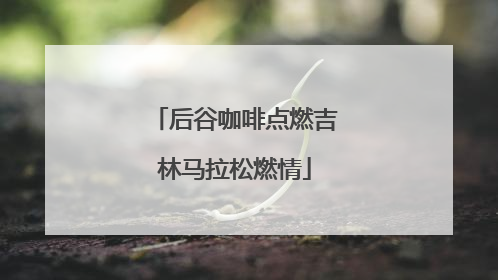 后谷咖啡点燃吉林马拉松燃情