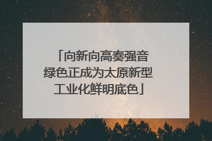 向新向高奏强音 绿色正成为太原新型工业化鲜明底色