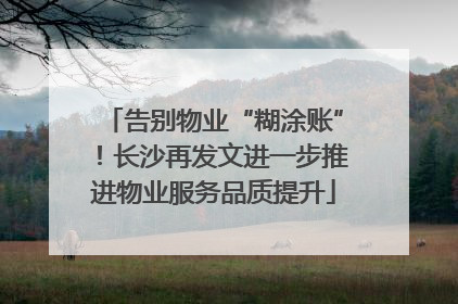 告别物业“糊涂账”！长沙再发文进一步推进物业服务品质提升