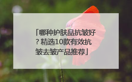 哪种护肤品抗皱好？精选10款有效抗皱去皱产品推荐