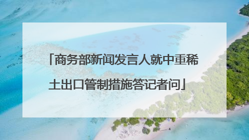 商务部新闻发言人就中重稀土出口管制措施答记者问