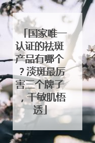 国家唯一认证的祛斑产品有哪个？淡斑最厉害三个牌子，干敏肌悟透