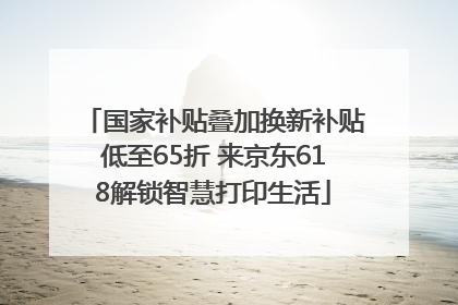 国家补贴叠加换新补贴低至65折 来京东618解锁智慧打印生活