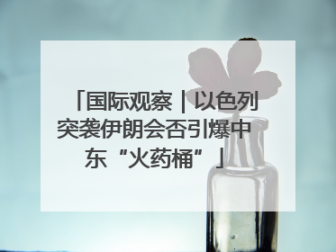 国际观察｜以色列突袭伊朗会否引爆中东“火药桶”