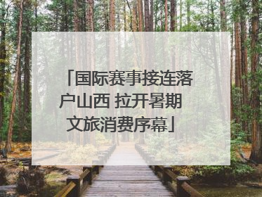 国际赛事接连落户山西 拉开暑期文旅消费序幕