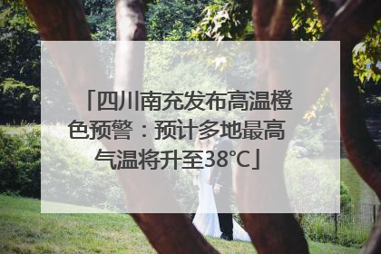 四川南充发布高温橙色预警：预计多地最高气温将升至38℃