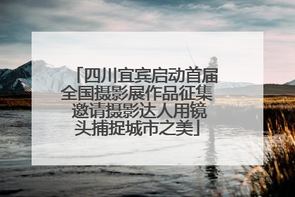 四川宜宾启动首届全国摄影展作品征集 邀请摄影达人用镜头捕捉城市之美