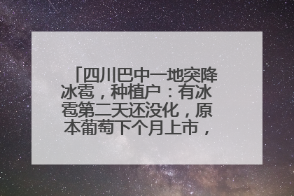 四川巴中一地突降冰雹，种植户：有冰雹第二天还没化，原本葡萄下个月上市，现在全被打落