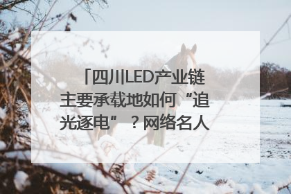 四川LED产业链主要承载地如何“追光逐电”？网络名人走进攀枝花找答案｜网络名人四川行