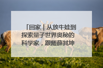回家｜从放牛娃到探索量子世界奥秘的科学家，跟随薛其坤重访梦想起点