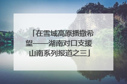 在雪域高原播撒希望——湖南对口支援山南系列报道之三