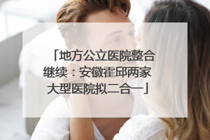 地方公立医院整合继续：安徽霍邱两家大型医院拟二合一
