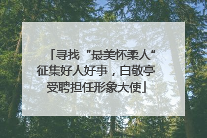 寻找“最美怀柔人”征集好人好事，白敬亭受聘担任形象大使