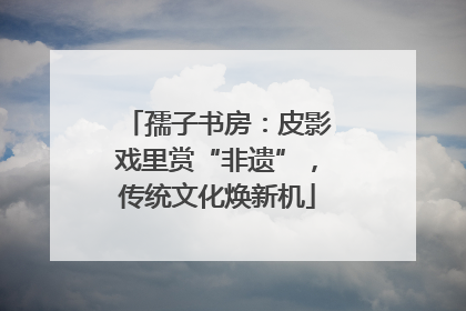 孺子书房：皮影戏里赏“非遗”，传统文化焕新机