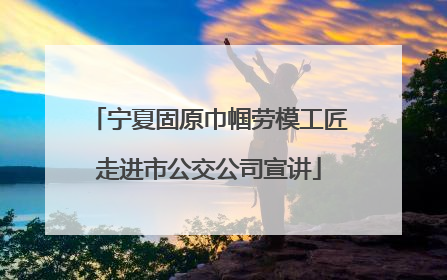 宁夏固原巾帼劳模工匠走进市公交公司宣讲