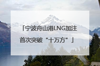 宁波舟山港LNG加注首次突破“十万方”