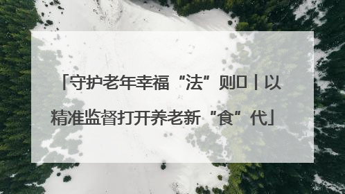 守护老年幸福“法”则⑮丨以精准监督打开养老新“食”代