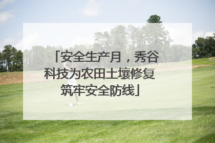 安全生产月，秀谷科技为农田土壤修复筑牢安全防线