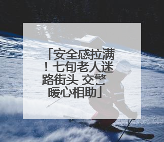 安全感拉满！七旬老人迷路街头 交警暖心相助